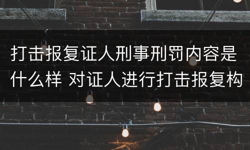 打击报复证人刑事刑罚内容是什么样 对证人进行打击报复构成什么罪