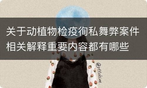 关于动植物检疫徇私舞弊案件相关解释重要内容都有哪些