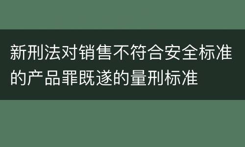 新刑法对销售不符合安全标准的产品罪既遂的量刑标准