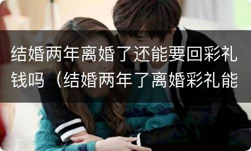 结婚两年离婚了还能要回彩礼钱吗（结婚两年了离婚彩礼能不能要回来）