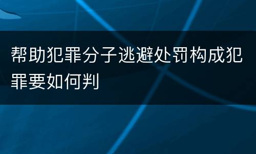 帮助犯罪分子逃避处罚构成犯罪要如何判