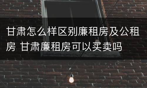 甘肃怎么样区别廉租房及公租房 甘肃廉租房可以买卖吗