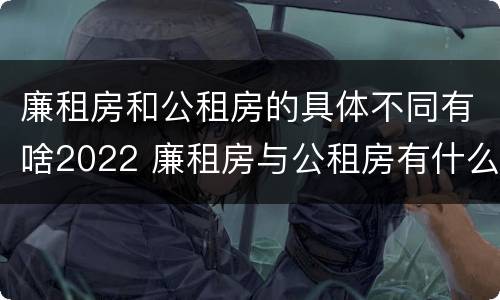 廉租房和公租房的具体不同有啥2022 廉租房与公租房有什么不同