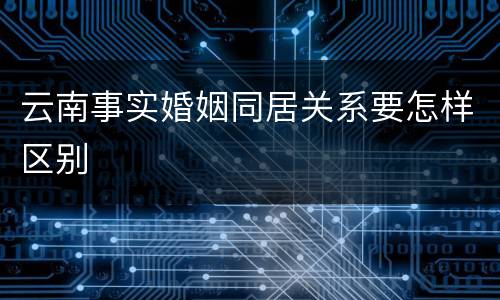 云南事实婚姻同居关系要怎样区别