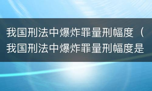 我国刑法中爆炸罪量刑幅度（我国刑法中爆炸罪量刑幅度是多少）