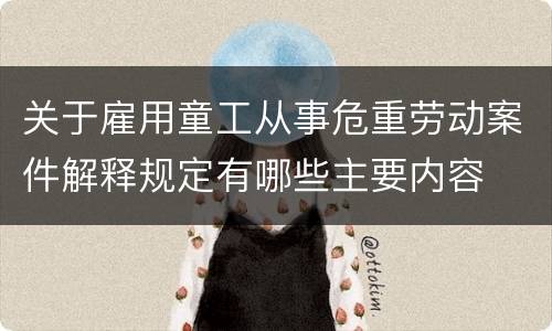 关于雇用童工从事危重劳动案件解释规定有哪些主要内容