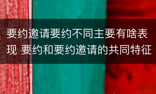 要约邀请要约不同主要有啥表现 要约和要约邀请的共同特征