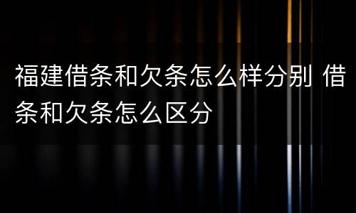 福建借条和欠条怎么样分别 借条和欠条怎么区分