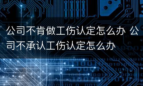 公司不肯做工伤认定怎么办 公司不承认工伤认定怎么办