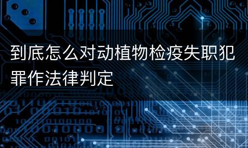 到底怎么对动植物检疫失职犯罪作法律判定