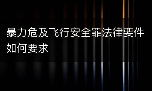 暴力危及飞行安全罪法律要件如何要求