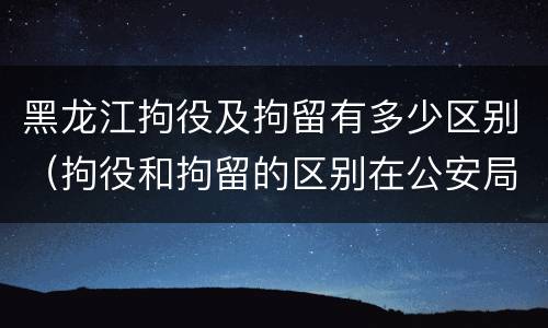 黑龙江拘役及拘留有多少区别（拘役和拘留的区别在公安局）