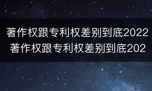 著作权跟专利权差别到底2022 著作权跟专利权差别到底2022年
