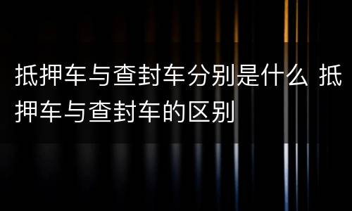 抵押车与查封车分别是什么 抵押车与查封车的区别