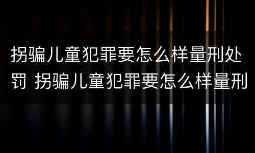 拐骗儿童犯罪要怎么样量刑处罚 拐骗儿童犯罪要怎么样量刑处罚案例