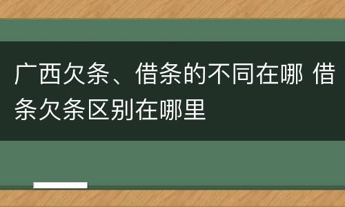 广西欠条、借条的不同在哪 借条欠条区别在哪里