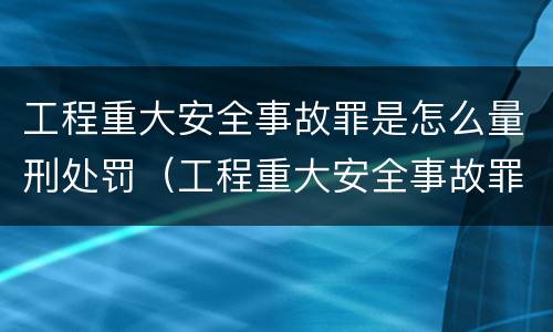 工程重大安全事故罪是怎么量刑处罚（工程重大安全事故罪立案标准）