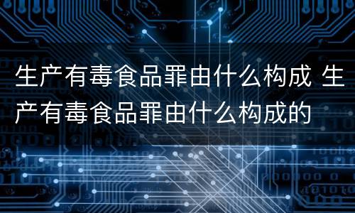 生产有毒食品罪由什么构成 生产有毒食品罪由什么构成的