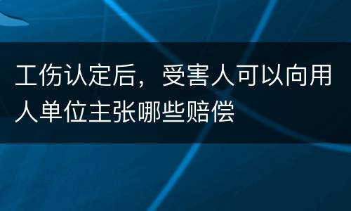工伤认定后，受害人可以向用人单位主张哪些赔偿