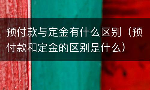 预付款与定金有什么区别（预付款和定金的区别是什么）