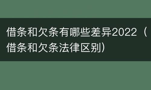 借条和欠条有哪些差异2022（借条和欠条法律区别）