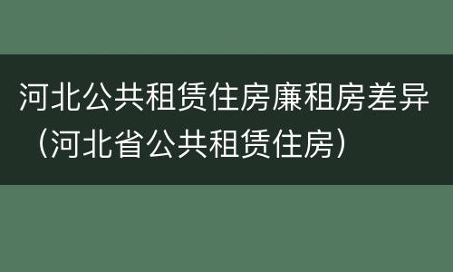 河北公共租赁住房廉租房差异（河北省公共租赁住房）