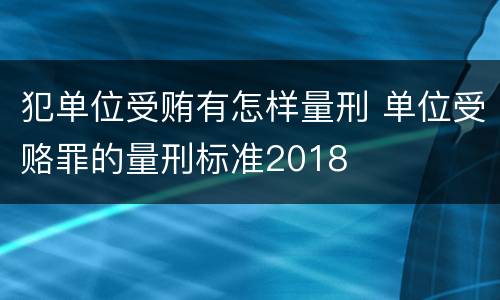 犯单位受贿有怎样量刑 单位受赂罪的量刑标准2018