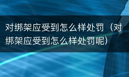 对绑架应受到怎么样处罚（对绑架应受到怎么样处罚呢）