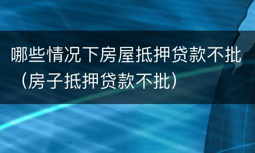 哪些情况下房屋抵押贷款不批（房子抵押贷款不批）