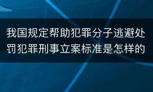 我国规定帮助犯罪分子逃避处罚犯罪刑事立案标准是怎样的
