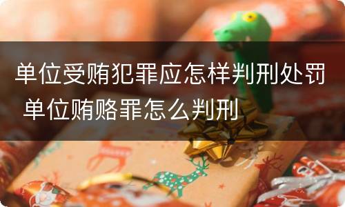 单位受贿犯罪应怎样判刑处罚 单位贿赂罪怎么判刑