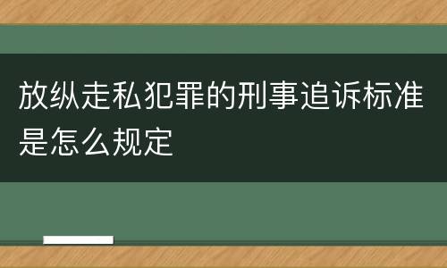 放纵走私犯罪的刑事追诉标准是怎么规定