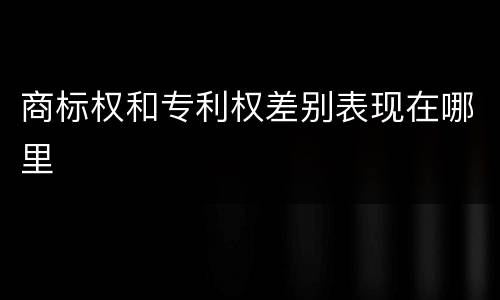 商标权和专利权差别表现在哪里