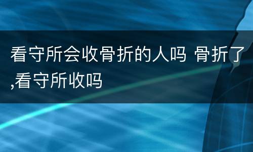 看守所会收骨折的人吗 骨折了,看守所收吗