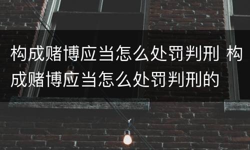 构成赌博应当怎么处罚判刑 构成赌博应当怎么处罚判刑的