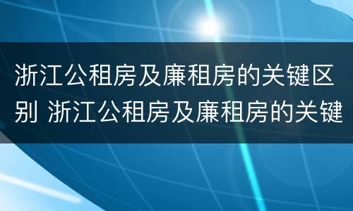 浙江公租房及廉租房的关键区别 浙江公租房及廉租房的关键区别在哪