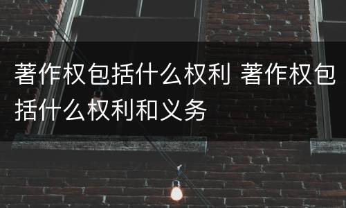 著作权包括什么权利 著作权包括什么权利和义务