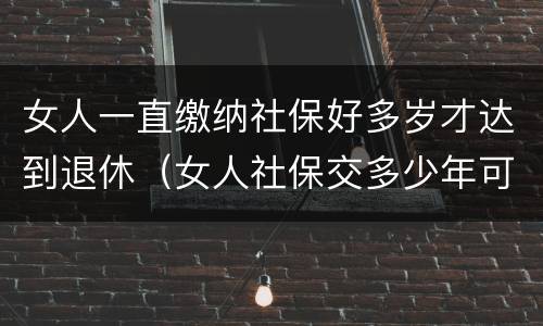 女人一直缴纳社保好多岁才达到退休（女人社保交多少年可以退休金）