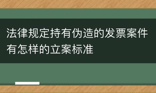 法律规定持有伪造的发票案件有怎样的立案标准
