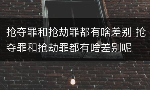 抢夺罪和抢劫罪都有啥差别 抢夺罪和抢劫罪都有啥差别呢
