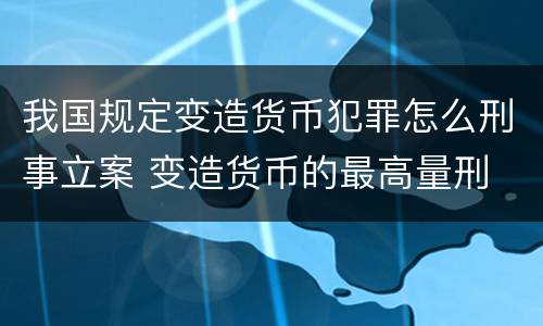 我国规定变造货币犯罪怎么刑事立案 变造货币的最高量刑
