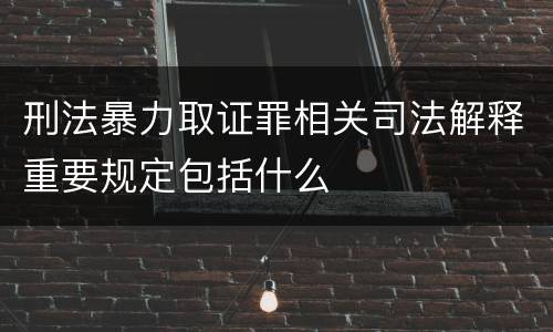 刑法暴力取证罪相关司法解释重要规定包括什么