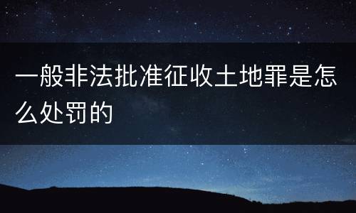 一般非法批准征收土地罪是怎么处罚的