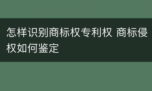 怎样识别商标权专利权 商标侵权如何鉴定