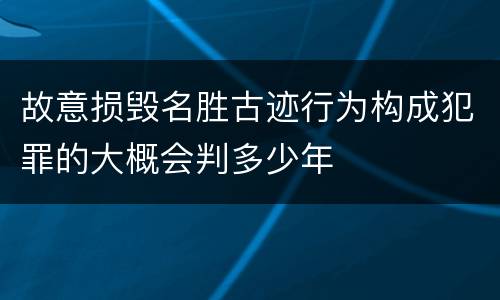 故意损毁名胜古迹行为构成犯罪的大概会判多少年