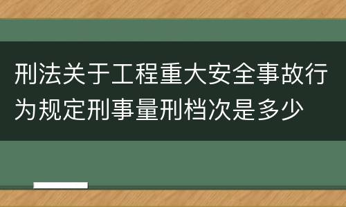 刑法关于工程重大安全事故行为规定刑事量刑档次是多少