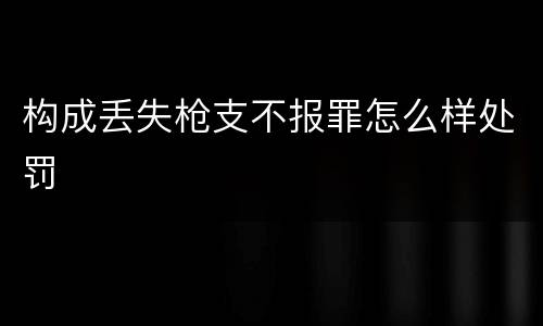 构成丢失枪支不报罪怎么样处罚