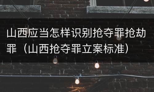 山西应当怎样识别抢夺罪抢劫罪（山西抢夺罪立案标准）