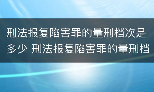 刑法报复陷害罪的量刑档次是多少 刑法报复陷害罪的量刑档次是多少年