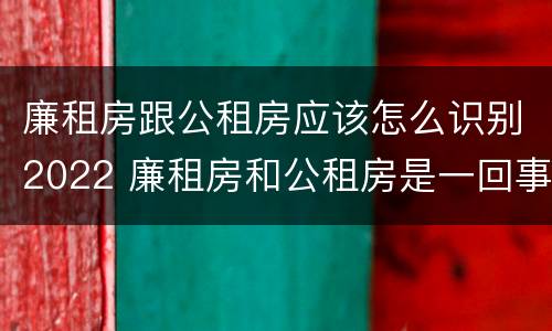 廉租房跟公租房应该怎么识别2022 廉租房和公租房是一回事吗